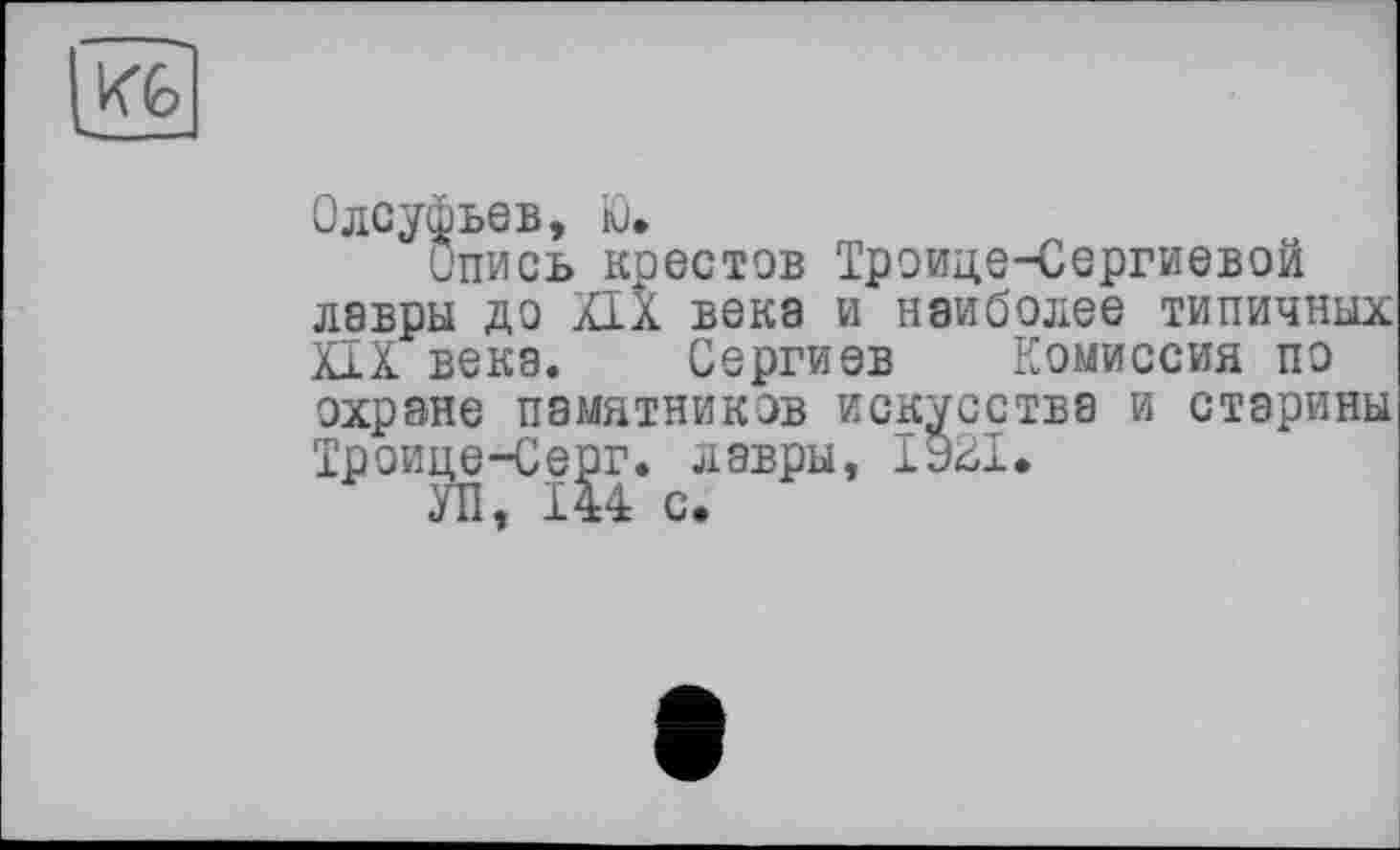 ﻿
Олсуфьев, Ю»
Опись коестов Троице-Сергиевой лавры до XIX века и наиболее типичных XIX века. Сергиев Комиссия по охране памятников искусства и старины Троице-Серг. лавры, 1921.
УП, 144 с.